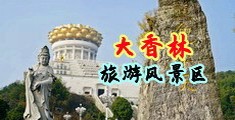 狂操欧美骚逼里面网中国浙江-绍兴大香林旅游风景区